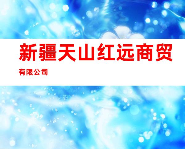 新疆天山红远商贸有限公司